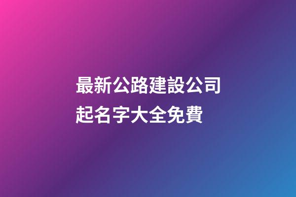 最新公路建設公司起名字大全免費-第1張-公司起名-玄機派
