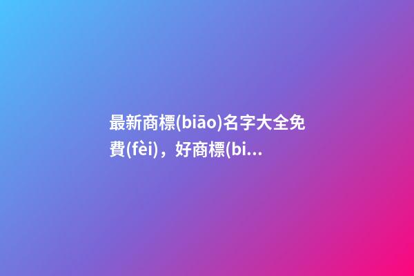 最新商標(biāo)名字大全免費(fèi)，好商標(biāo)名的選取恰當(dāng)！-第1張-商標(biāo)起名-玄機(jī)派