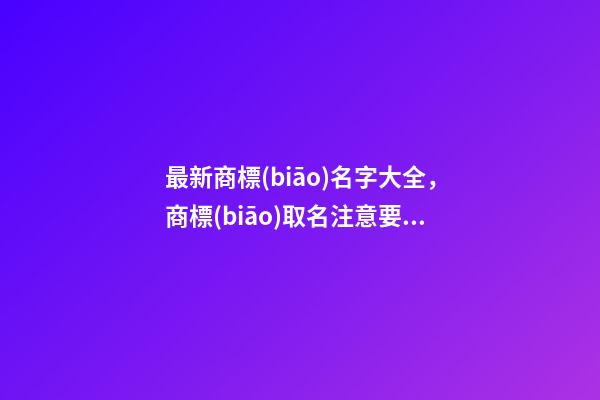 最新商標(biāo)名字大全，商標(biāo)取名注意要點(diǎn)