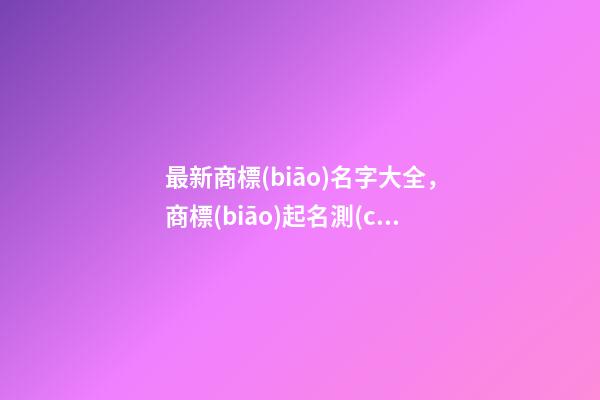 最新商標(biāo)名字大全，商標(biāo)起名測(cè)試打分