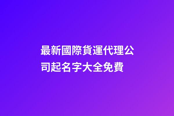 最新國際貨運代理公司起名字大全免費-第1張-公司起名-玄機派