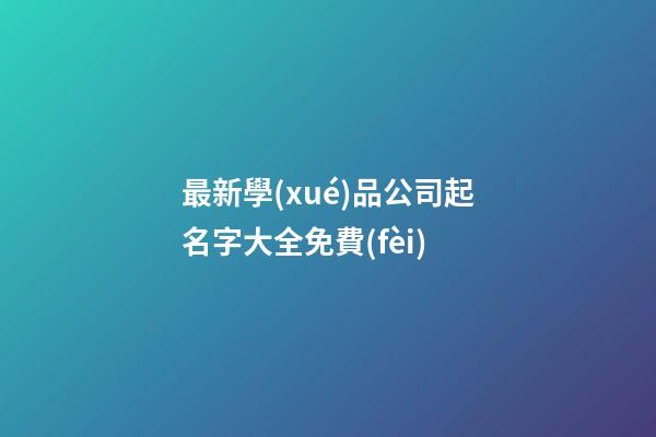 最新學(xué)品公司起名字大全免費(fèi)-第1張-公司起名-玄機(jī)派