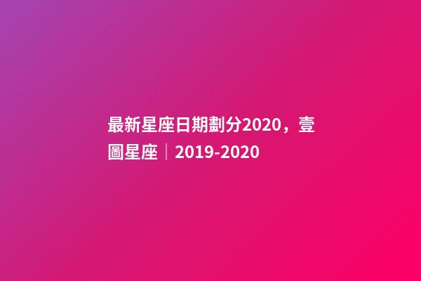 最新星座日期劃分2020，壹圖星座│2019-2020