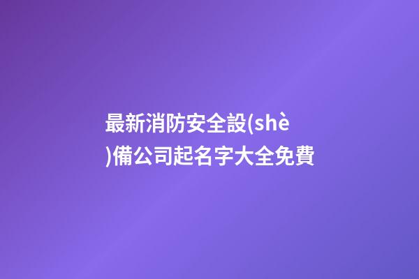 最新消防安全設(shè)備公司起名字大全免費-第1張-公司起名-玄機派