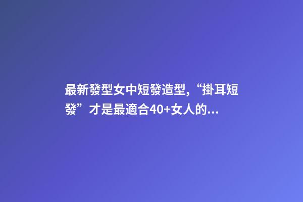 最新發型女中短發造型,“掛耳短發”才是最適合40+女人的發型-第1張-觀點-玄機派