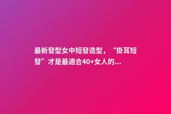 最新發型女中短發造型，“掛耳短發”才是最適合40+女人的發型-第1張-觀點-玄機派