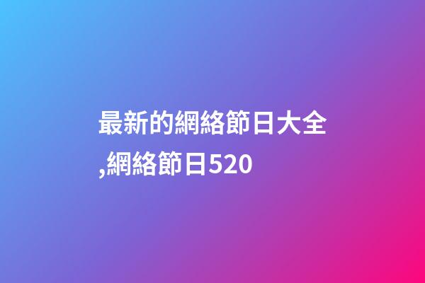最新的網絡節日大全,網絡節日520-第1張-觀點-玄機派