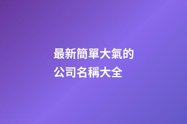 最新簡單大氣的公司名稱大全-第1張-公司起名-玄機派