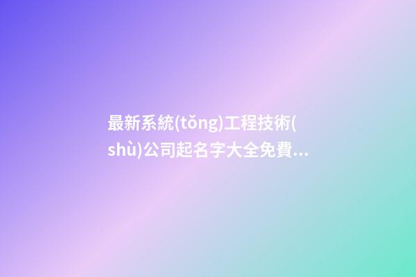 最新系統(tǒng)工程技術(shù)公司起名字大全免費(fèi)-第1張-公司起名-玄機(jī)派