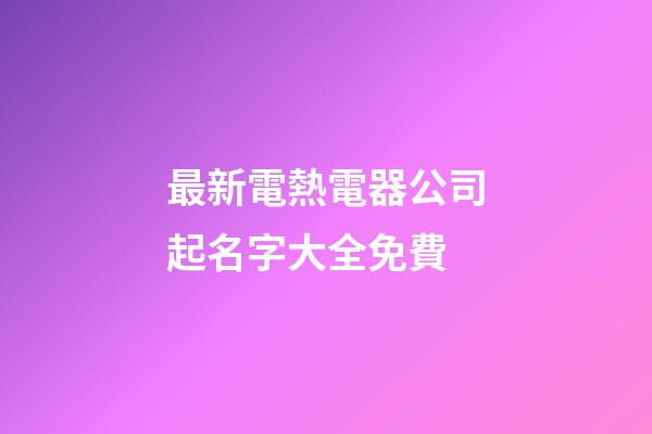 最新電熱電器公司起名字大全免費-第1張-公司起名-玄機派