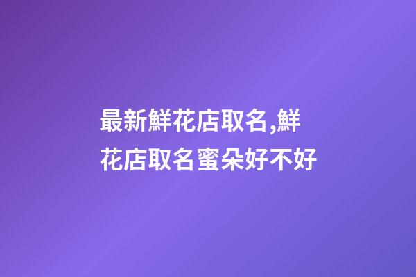 最新鮮花店取名,鮮花店取名蜜朵好不好-第1張-店鋪起名-玄機派