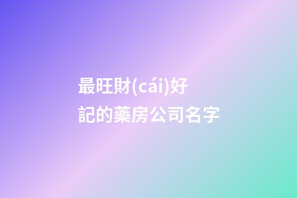 最旺財(cái)好記的藥房公司名字-第1張-公司起名-玄機(jī)派