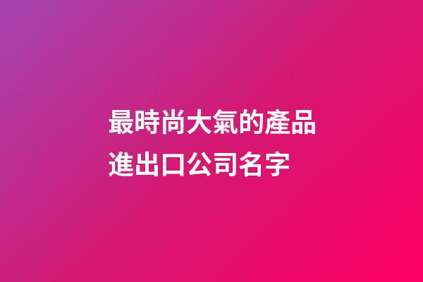 最時尚大氣的產品進出口公司名字-第1張-公司起名-玄機派