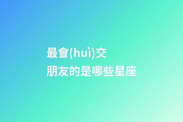 最會(huì)交朋友的是哪些星座-第1張-星座運(yùn)勢(shì)-玄機(jī)派