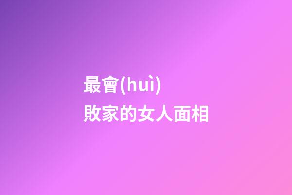 最會(huì)敗家的女人面相