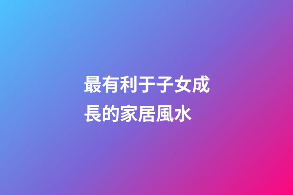 最有利于子女成長的家居風水