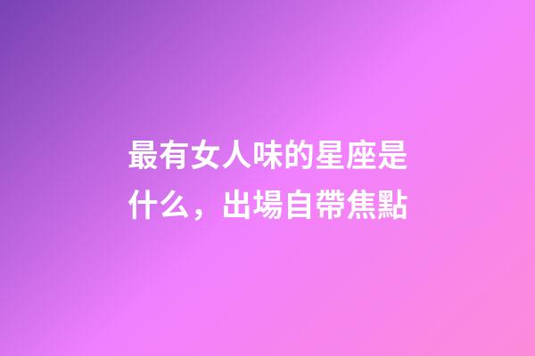 最有女人味的星座是什么，出場自帶焦點-第1張-觀點-玄機派