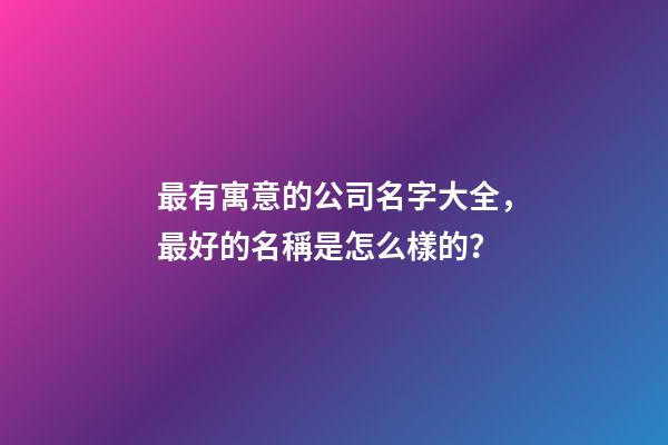 最有寓意的公司名字大全，最好的名稱是怎么樣的？-第1張-公司起名-玄機派