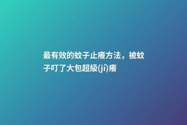 最有效的蚊子止癢方法，被蚊子叮了大包超級(jí)癢-第1張-觀點(diǎn)-玄機(jī)派