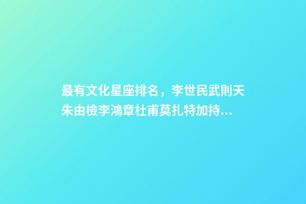 最有文化星座排名，李世民武則天朱由檢李鴻章杜甫莫扎特加持的星座-第1張-觀點(diǎn)-玄機(jī)派