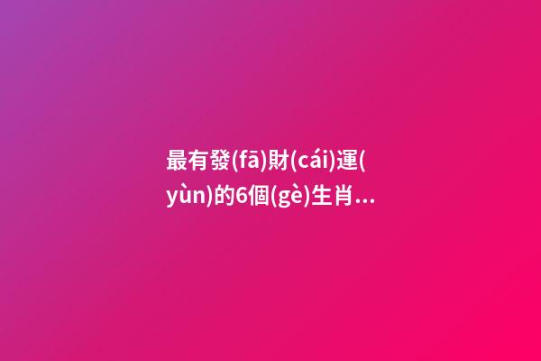 最有發(fā)財(cái)運(yùn)的6個(gè)生肖組合