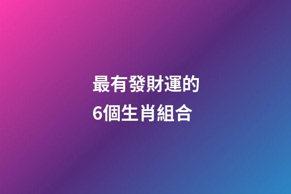 最有發財運的6個生肖組合