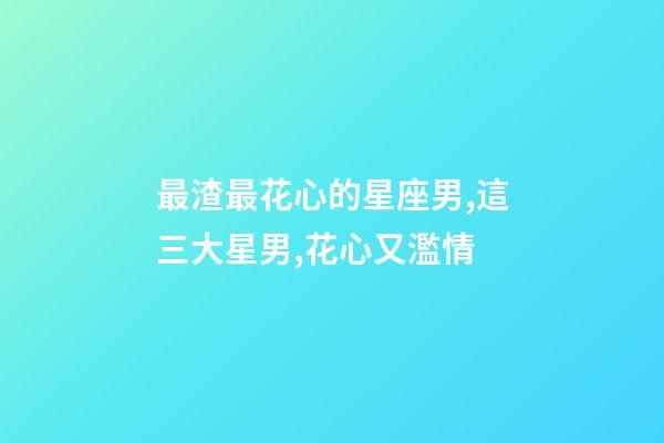 最渣最花心的星座男,這三大星男,花心又濫情-第1張-觀點-玄機派