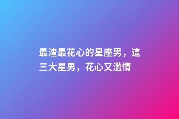 最渣最花心的星座男，這三大星男，花心又濫情-第1張-觀點-玄機派