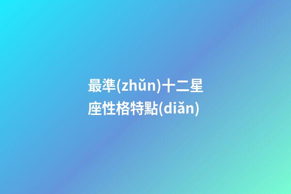 最準(zhǔn)十二星座性格特點(diǎn)（12星座的性格特點(diǎn)大全）-第1張-星座運(yùn)勢-玄機(jī)派