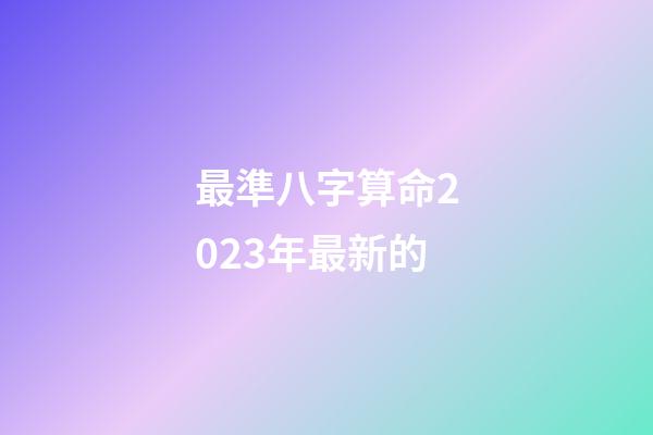最準八字算命2023年最新的