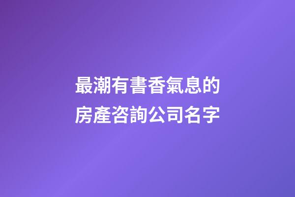 最潮有書香氣息的房產咨詢公司名字-第1張-公司起名-玄機派