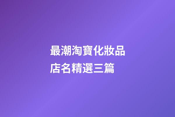 最潮淘寶化妝品店名精選三篇-第1張-店鋪起名-玄機派