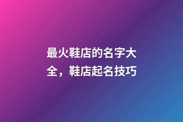 最火鞋店的名字大全，鞋店起名技巧