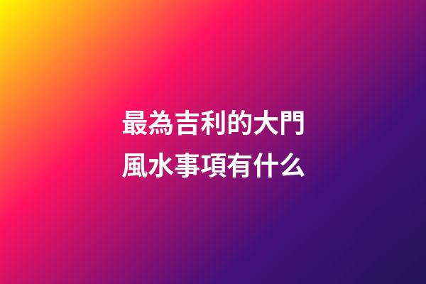 最為吉利的大門風水事項有什么