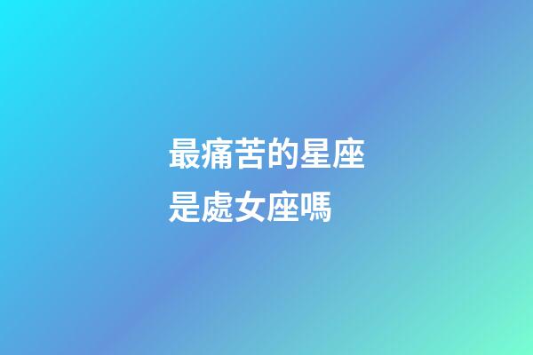 最痛苦的星座是處女座嗎-第1張-星座運勢-玄機派