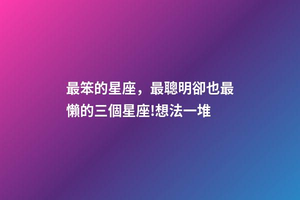 最笨的星座，最聰明卻也最懶的三個星座!想法一堆-第1張-觀點-玄機派