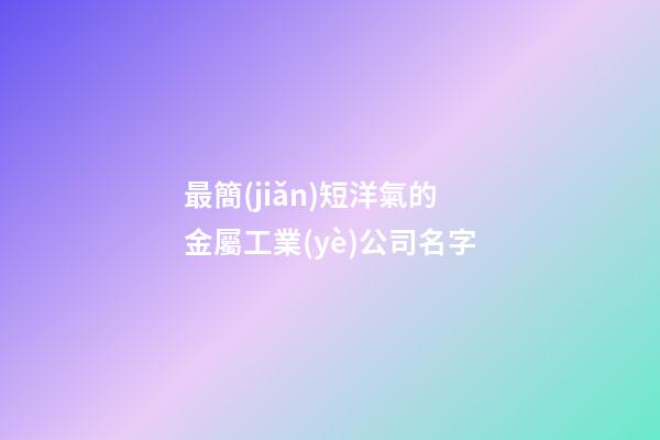 最簡(jiǎn)短洋氣的金屬工業(yè)公司名字-第1張-公司起名-玄機(jī)派