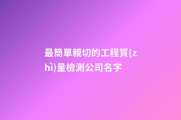 最簡單親切的工程質(zhì)量檢測公司名字-第1張-公司起名-玄機派
