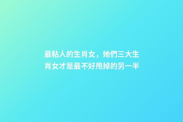 最粘人的生肖女，她們三大生肖女才是最不好甩掉的另一半-第1張-觀點-玄機派