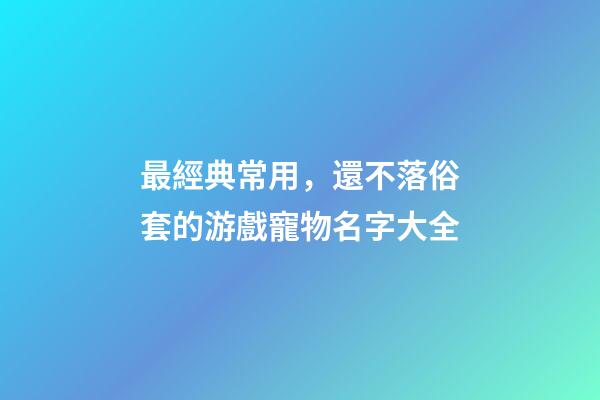 最經典常用，還不落俗套的游戲寵物名字大全