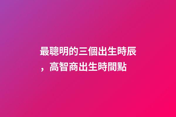 最聰明的三個出生時辰，高智商出生時間點
