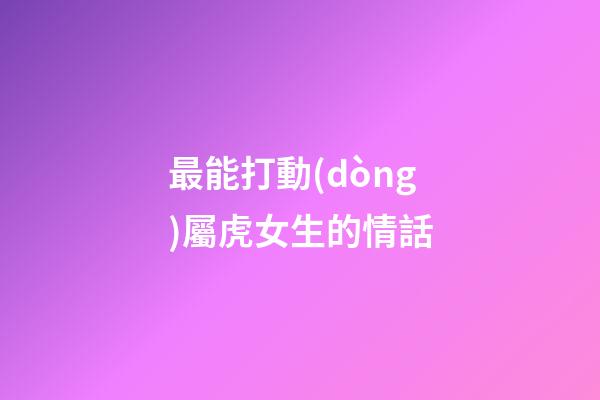 最能打動(dòng)屬虎女生的情話