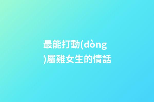 最能打動(dòng)屬雞女生的情話