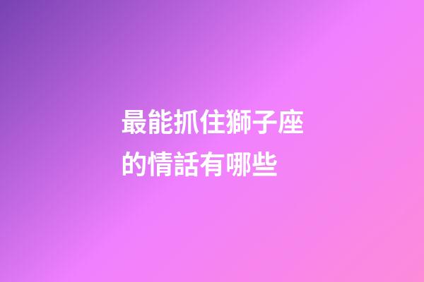 最能抓住獅子座的情話有哪些-第1張-星座運勢-玄機派