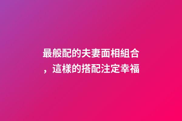 最般配的夫妻面相組合，這樣的搭配注定幸福