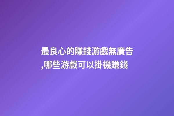 最良心的賺錢游戲無廣告,哪些游戲可以掛機賺錢-第1張-觀點-玄機派