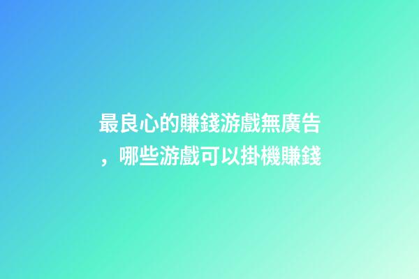 最良心的賺錢游戲無廣告，哪些游戲可以掛機賺錢-第1張-觀點-玄機派