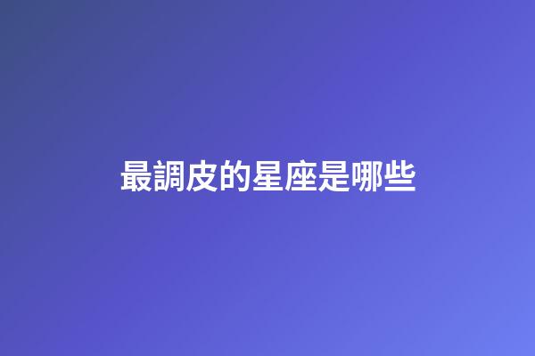 最調皮的星座是哪些-第1張-星座運勢-玄機派