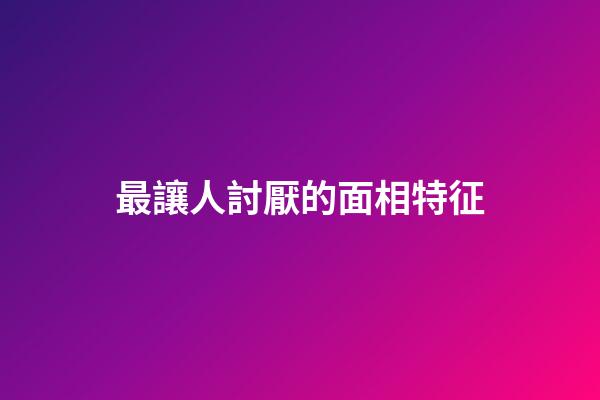最讓人討厭的面相特征