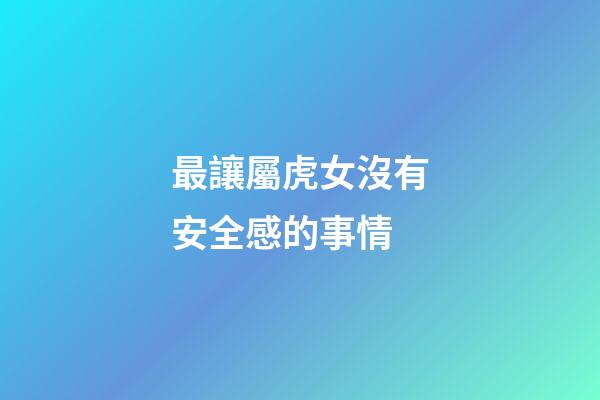 最讓屬虎女沒有安全感的事情